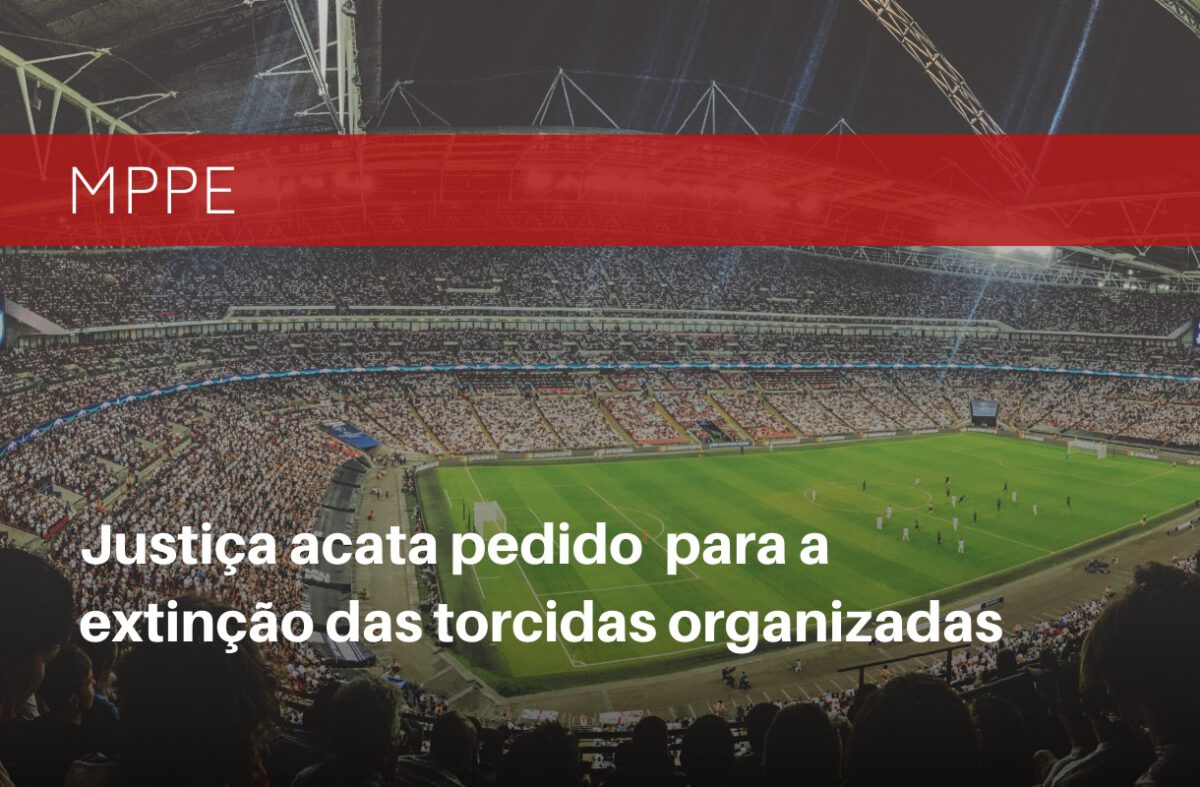 JUSTIÇA ACATA PEDIDO DO MPPE PARA A EXTINÇÃO DAS TORCIDAS ORGANIZADAS