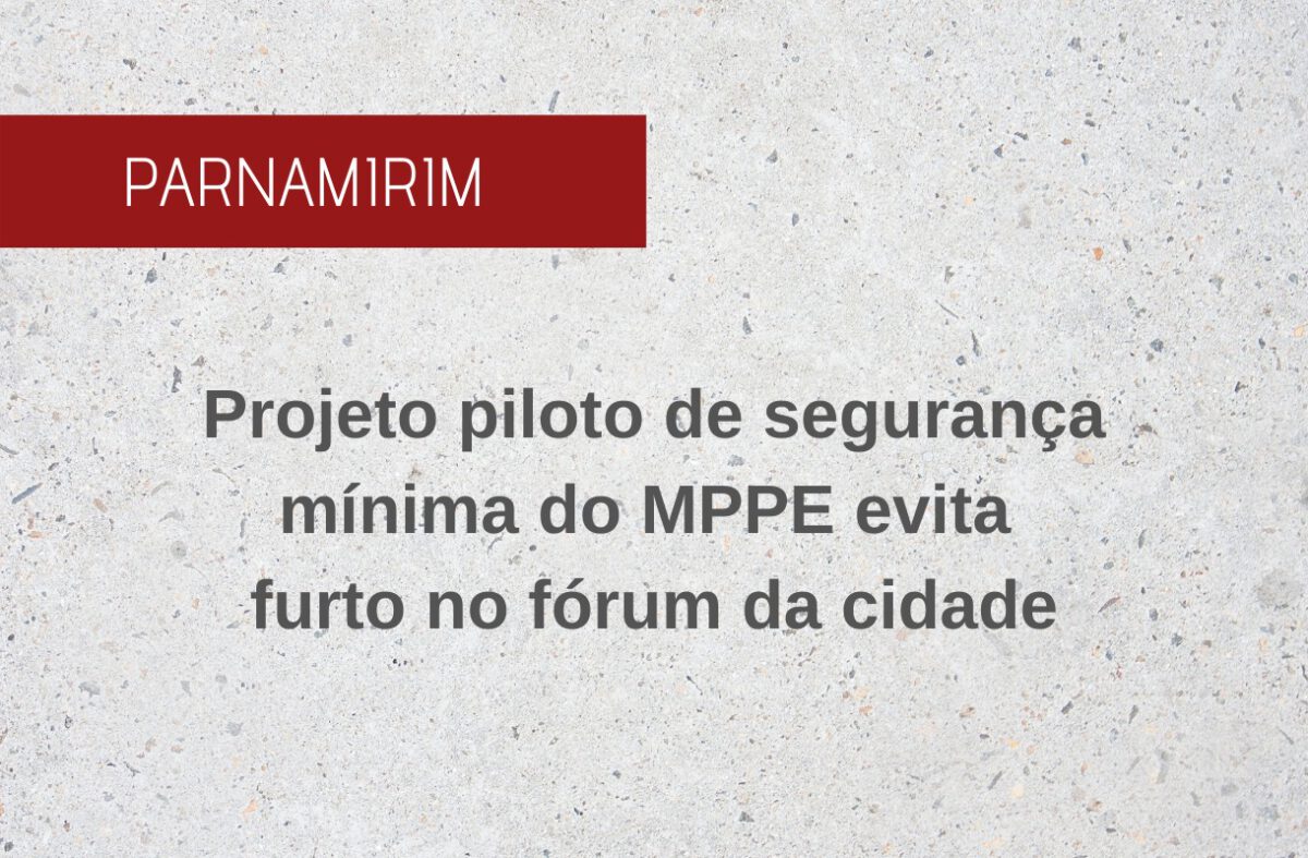 PROJETO PILOTO DE SEGURANÇA MÍNIMA DO MINISTÉRIO PÚBLICO DE PERNAMBUCO EVITA FURTO NO FÓRUM DE PARNAMIRIM